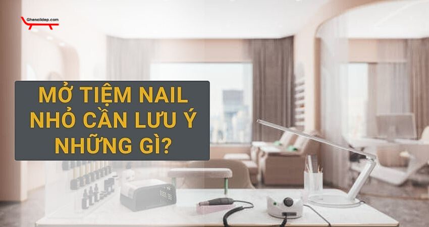 Mở tiệm nail nhỏ cần lưu ý gì